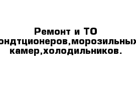 Ремонт и ТО кондтционеров,морозильных камер,холодильников.